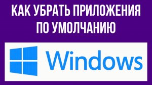 Как убрать приложения по умолчанию в Windows 10