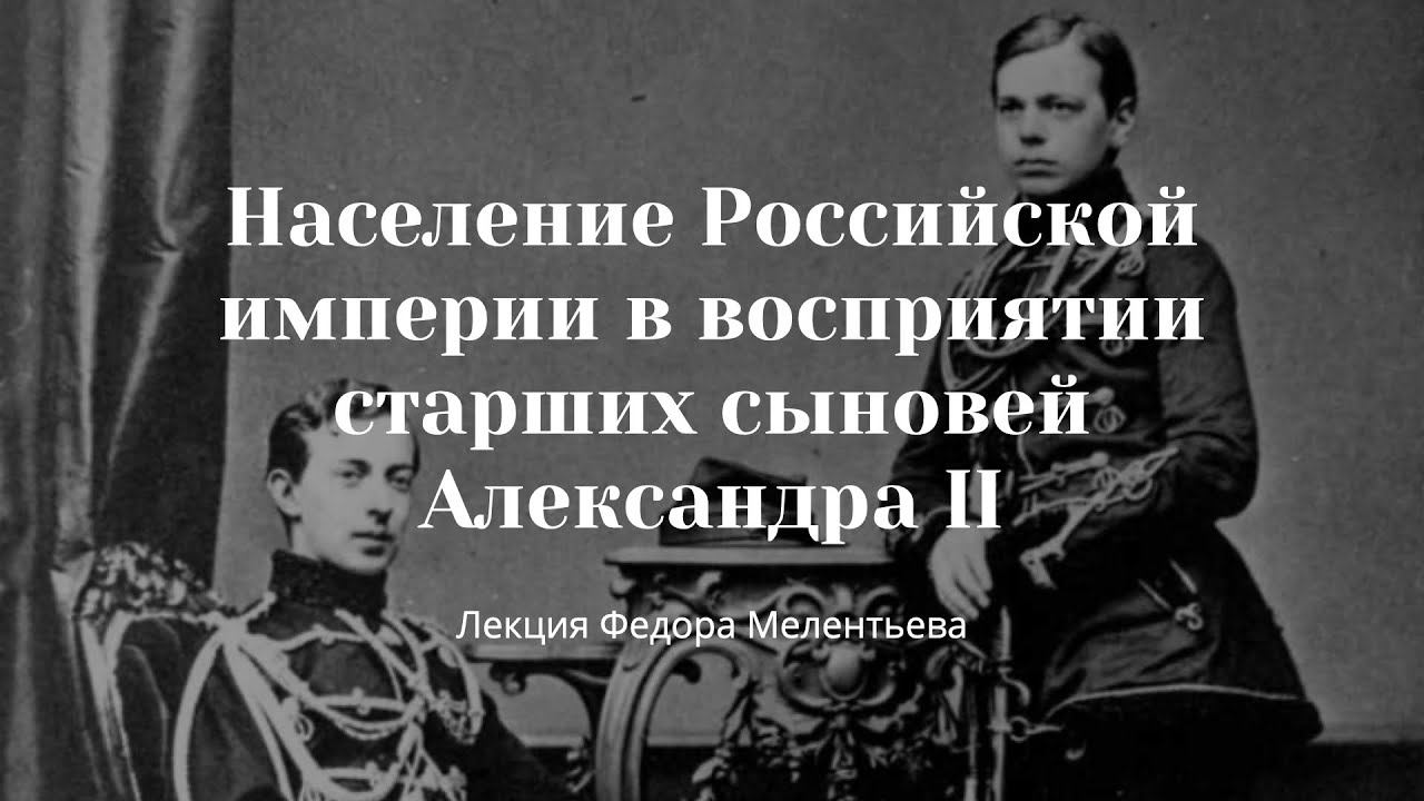 Федор Мелентьев. Население Российской империи в восприятии старших сыновей Александра II