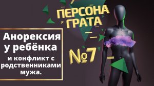 Анорексия у ребёнка и конфликт с родственниками мужа. Персона грата выпуск № 7.
