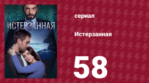 Истерзанная 58 серия (сериал, 2018)