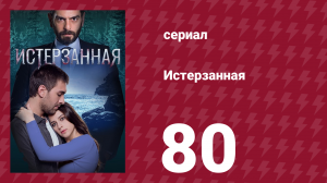 Истерзанная 80 серия (сериал, 2018)