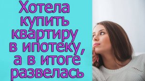 Хотела купить квартиру в ипотеку, а в итоге развелась. Истории из жизни