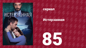Истерзанная 85 серия (сериал, 2018)
