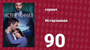 Истерзанная 90 серия (сериал, 2018)