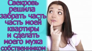 Свекровь решила забрать часть мой квартиры и сделать моего мужа собственником