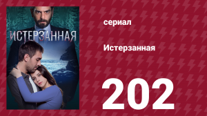 Истерзанная 202 серия (сериал, 2018)