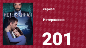 Истерзанная 201 серия (сериал, 2018)