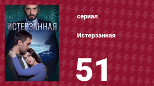 Истерзанная 51 серия (сериал, 2018)