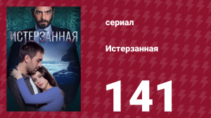 Истерзанная 141 серия (сериал, 2018)