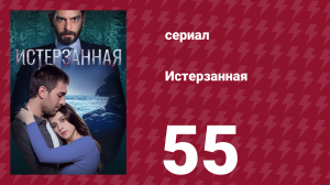Истерзанная 55 серия (сериал, 2018)