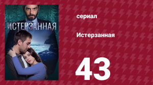 Истерзанная 43 серия (сериал, 2018)