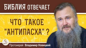 Что такое АНТИПАСХА ? Протоиерей Владимир Новицкий
