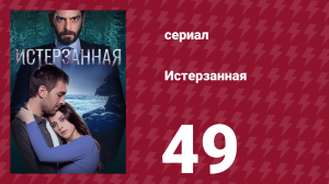 Истерзанная 49 серия (сериал, 2018)