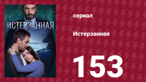 Истерзанная 153 серия (сериал, 2018)