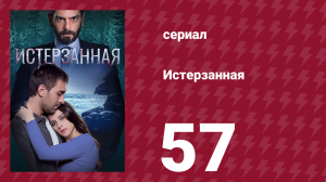 Истерзанная 57 серия (сериал, 2018)