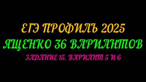 ЕГЭ ПРОФИЛЬ 2025. ЯЩЕНКО 36 ВАРИАНТОВ. ЗАДАНИЕ-15 ВАРИАНТ 5 И 6