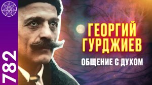 #782 Георгий Гурджиев. Философ и мистик. Общение с Духом в прямом эфире