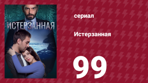 Истерзанная 99 серия (сериал, 2018)