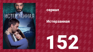 Истерзанная 152 серия (сериал, 2018)