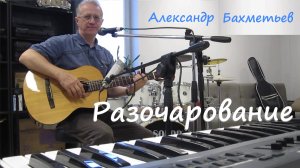 Песня РАЗОЧАРОВАНИЕ. Стихи и музыка АЛЕКСАНДРА БАХМЕТЬЕВА, исполняет автор.