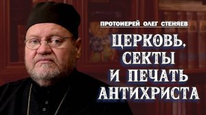 ЦЕРКОВЬ, СЕКТАНТЫ И ПЕЧАТЬ АНТИХРИСТА.  Ответы на вопросы. Протоиерей Олег Стеняев