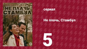 Не плачь, Стамбул 5 серия (сериал, 2024)