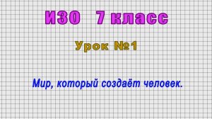 ИЗО 7 класс (Урок№1 - Мир, который создаёт человек.)