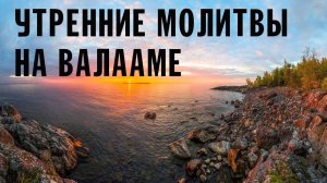 УТРЕННИЕ МОЛИТВЫ ВАЛААМСКИЙ МОНАСТЫРЬ