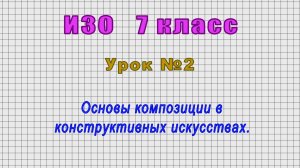 ИЗО 7 класс (Урок№2 - Основы композиции в конструктивных искусствах.)