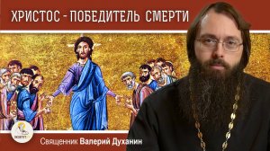 ХРИСТОС - ПОБЕДИТЕЛЬ СМЕРТИ. Священник Валерий Духанин