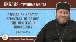 Обещал ли Христос вернуться на землю еще при жизни апостолов (Мф. 10:23)?  Протоиерей Олег Стеняев
