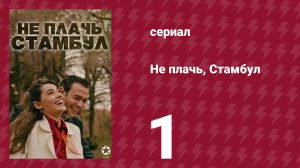 Не плачь, Стамбул 1 серия (сериал, 2024)