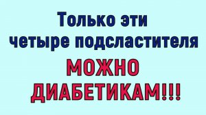 ДИАБЕТИКАМ МОЖНО ТОЛЬКО ЭТИ ПОДСЛАСТИТЕЛИ! Будьте внимательны!