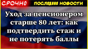 Уход за пенсионером старше 80 лет: как подтвердить стаж и не потерять баллы.  Пенсии 2025