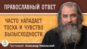 ЧАСТО НАПАДАЕТ ТОСКА И ЧУВСТВО БЕЗЫСХОДНОСТИ. Что делать?  Протоиерей Александр Никольский