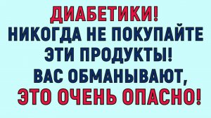 Диабетики, никогда не покупайте эти продукты в супермаркете! Это очень ОПАСНО!