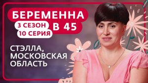 БЕРЕМЕННА В 45 | 3 СЕЗОН, 10 ВЫПУСК | СТЭЛЛА, МОСКОВСКАЯ ОБЛАСТЬ