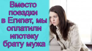 Вместо поездки в Египет, мы оплатили ипотеку брату мужа. Истории из жизни