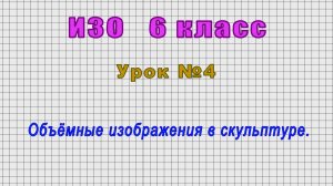 ИЗО 6 класс (Урок№4 - Объёмные изображения в скульптуре.)