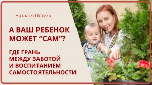 А ВАШ РЕБЕНОК МОЖЕТ «САМ»? Где грань между заботой и воспитанием самостоятельности / Наталья Потеха