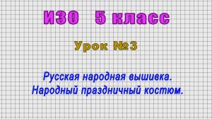 ИЗО 5 класс (Урок 3 - Русская народная вышивка. Народный праздничный костюм.)