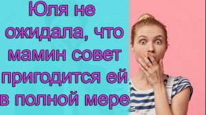 Юля не ожидала, что мамин совет пригодится ей в полной мере. истории из жизни