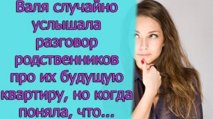 Валя случайно услышала разговор родственников про их будущую квартиру, но когда поняла. что...