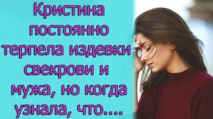 Кристина постоянно терпела издевки свекрови и мужа, но когда она узнала, что...