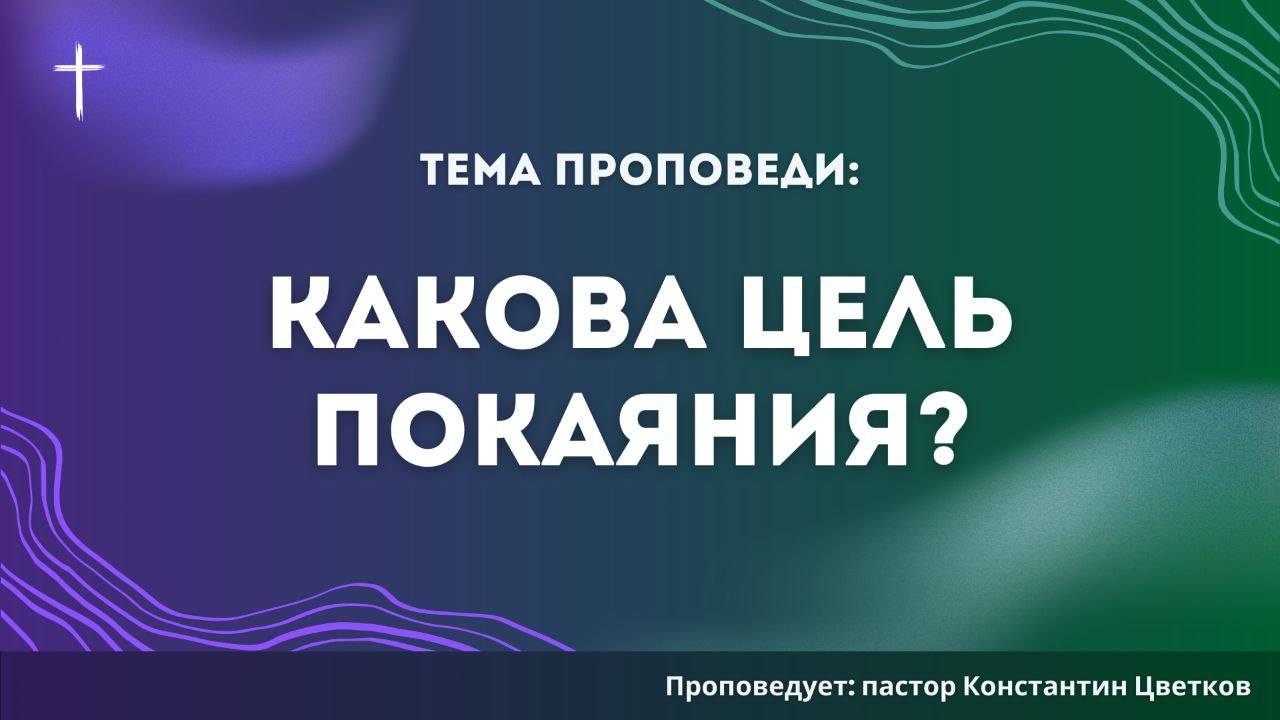 Проповедь: «Какова цель покаяния?». Старший Пастор Церкви «Спасение» Константин Цветков