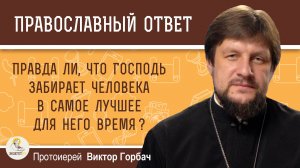 Правда ли, что Господь забирает человека в самое лучшее для него время ?  Протоиерей Виктор Горбач