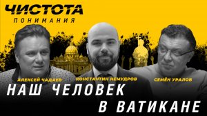 Чистота понимания: Наш человек в Ватикане. Константин Немудров, Алексей Чадаев, Семён Уралов