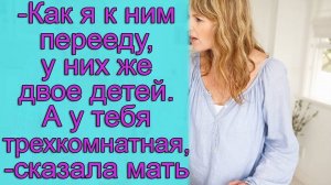 - Как я к ним перееду, у них же двое детей. А у тебя трехкомнатная,- сказала мне мать