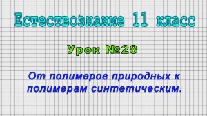 Естествознание 11 класс (Урок№28 - От полимеров природных к полимерам синтетическим.)