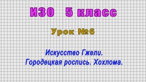 ИЗО 5 класс (Урок№6 - Искусство Гжели. Городецкая роспись. Хохлома.)